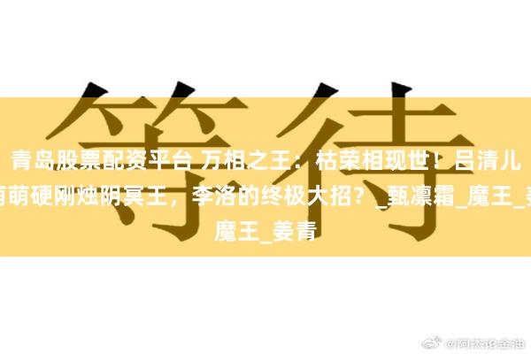 青岛股票配资平台 万相之王：枯荣相现世！吕清儿白萌萌硬刚烛阴冥王，李洛的终极大招？_甄凛霜_魔王_姜青