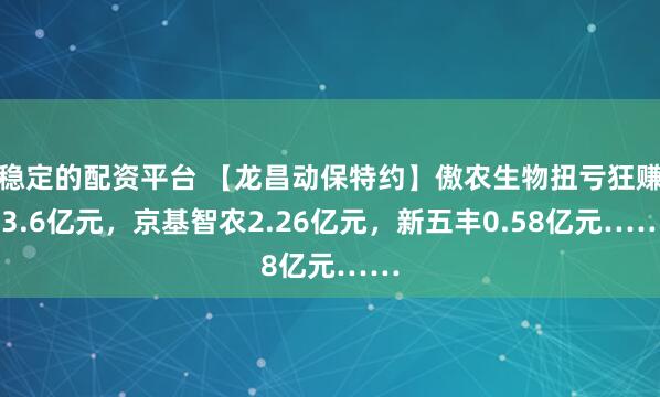 稳定的配资平台 【龙昌动保特约】傲农生物扭亏狂赚 3.6亿元，京基智农2.26亿元，新五丰0.58亿元……