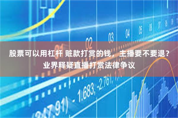 股票可以用杠杆 赃款打赏的钱，主播要不要退？业界释疑直播打赏法律争议