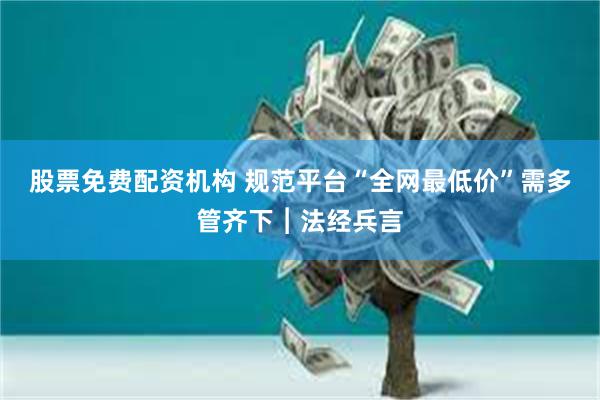 股票免费配资机构 规范平台“全网最低价”需多管齐下︱法经兵言