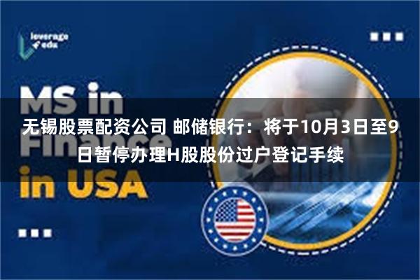 无锡股票配资公司 邮储银行：将于10月3日至9日暂停办理H股股份过户登记手续