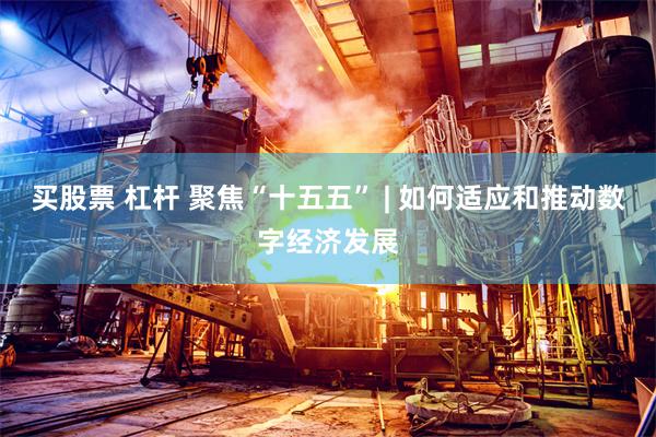 买股票 杠杆 聚焦“十五五” | 如何适应和推动数字经济发展