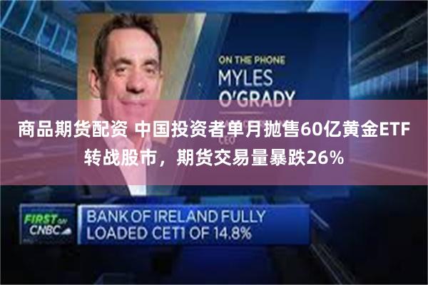 商品期货配资 中国投资者单月抛售60亿黄金ETF转战股市，期货交易量暴跌26%