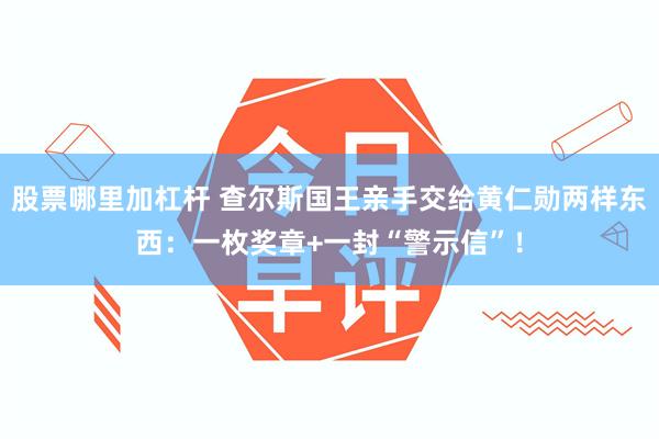 股票哪里加杠杆 查尔斯国王亲手交给黄仁勋两样东西：一枚奖章+一封“警示信”！