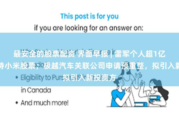 最安全的股票配资 界面早报 | 雷军个人超1亿港元增持小米股票;极越汽车关联公司申请预重整,拟引入新投资方