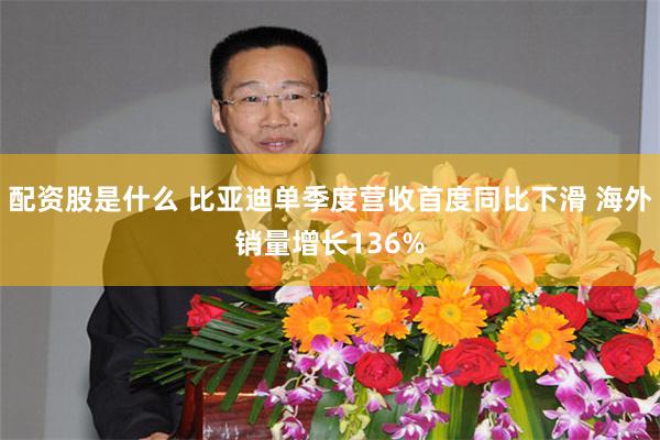 配资股是什么 比亚迪单季度营收首度同比下滑 海外销量增长136%