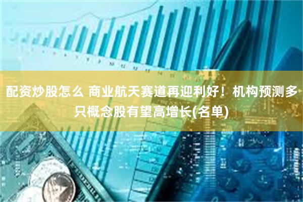 配资炒股怎么 商业航天赛道再迎利好!机构预测多只概念股有望高增长(名单)