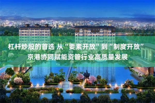 杠杆炒股的首选 从“要素开放”到“制度开放” 京港协同赋能资管行业高质量发展