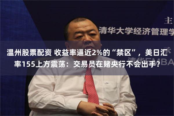 温州股票配资 收益率逼近2%的“禁区”，美日汇率155上方震荡：交易员在赌央行不会出手？