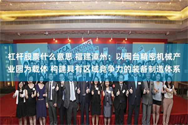 杠杆股票什么意思 福建漳州：以闽台精密机械产业园为载体 构建具有区域竞争力的装备制造体系