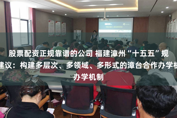 股票配资正规靠谱的公司 福建漳州“十五五”规划建议：构建多层次、多领域、多形式的漳台合作办学机制