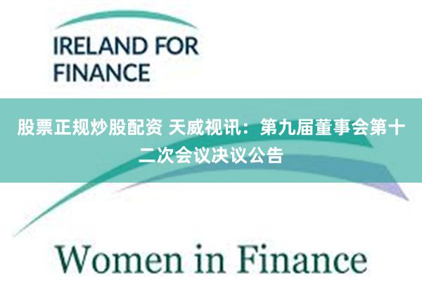 股票正规炒股配资 天威视讯:第九届董事会第十二次会议决议公告