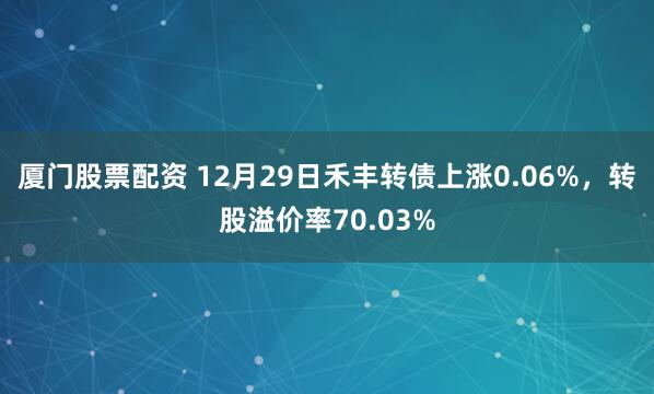 厦门股票配资 12月29日禾丰转债上涨0.06%，转股溢价率70.03%